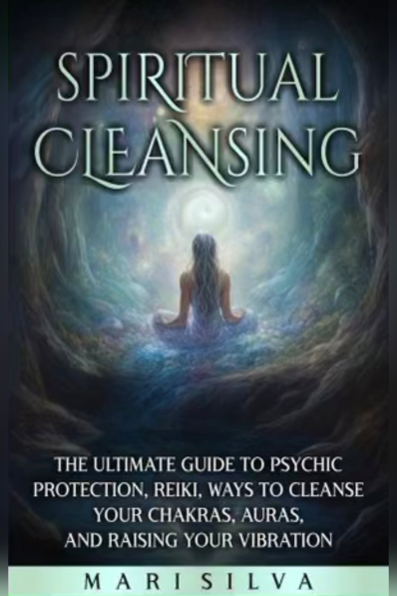 Spiritual Cleansing: The Ultimate Guide to Psychic Protection, Reiki, Ways to Cleanse Your Chakras, Auras, and Raising Your Vibration